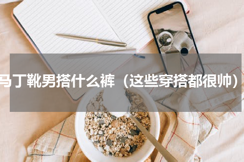 马丁靴男搭什么裤（这些穿搭都很帅）