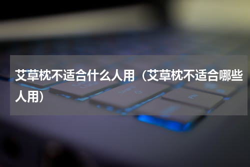 艾草枕不适合什么人用（艾草枕不适合哪些人用）