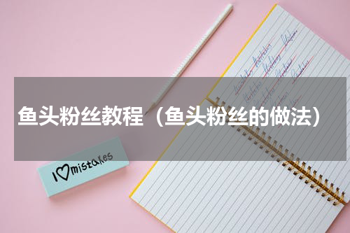 鱼头粉丝教程（鱼头粉丝的做法）