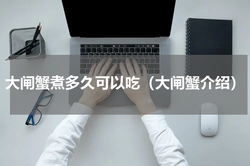 大闸蟹煮多久可以吃（大闸蟹介绍）