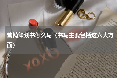 营销策划书怎么写（书写主要包括这六大方面）
