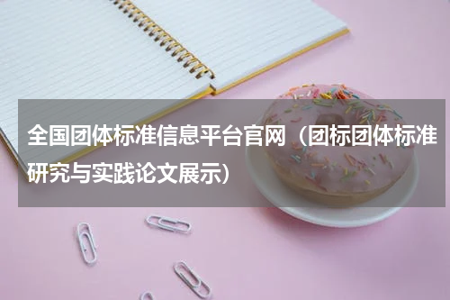 全国团体标准信息平台官网（团标团体标准研究与实践论文展示）