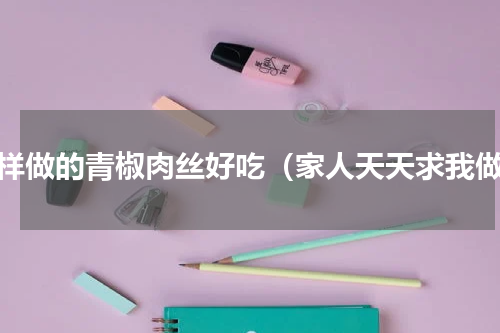这样做的青椒肉丝好吃（家人天天求我做）