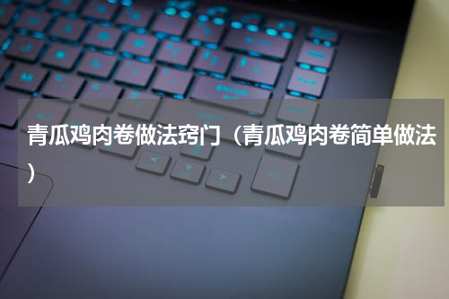 青瓜鸡肉卷做法窍门（青瓜鸡肉卷简单做法）