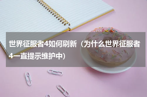 世界征服者4如何刷新（为什么世界征服者4一直提示维护中）