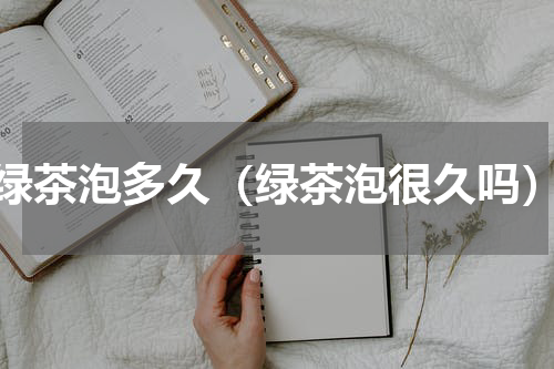 绿茶泡多久（绿茶泡很久吗）