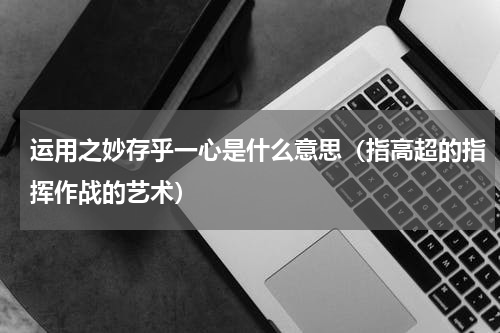 运用之妙存乎一心是什么意思（指高超的指挥作战的艺术）