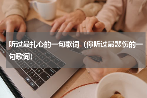 听过最扎心的一句歌词（你听过最悲伤的一句歌词）