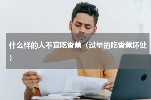 什么样的人不宜吃香蕉（过量的吃香蕉坏处）