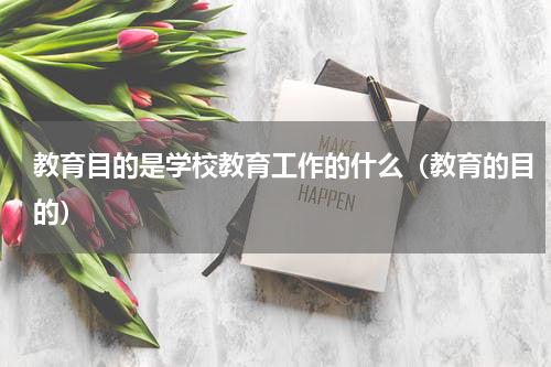 教育目的是学校教育工作的什么（教育的目的）
