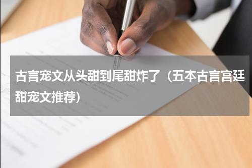 古言宠文从头甜到尾甜炸了（五本古言宫廷甜宠文推荐）