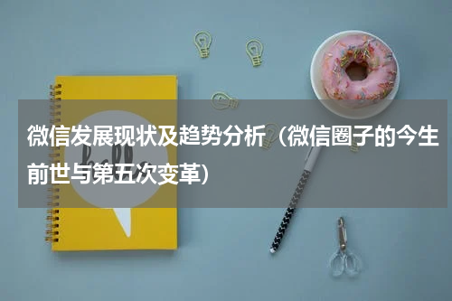 微信发展现状及趋势分析（微信圈子的今生前世与第五次变革）