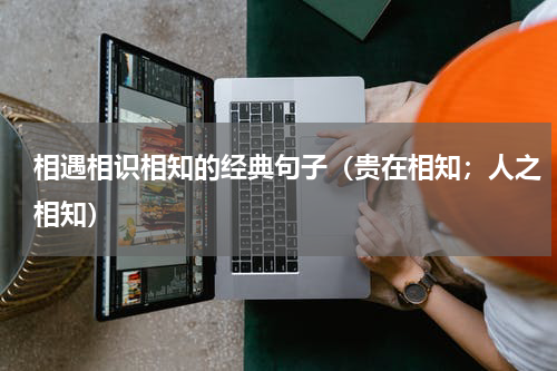 相遇相识相知的经典句子（贵在相知；人之相知）