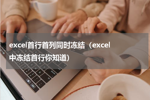 excel首行首列同时冻结（excel中冻结首行你知道）