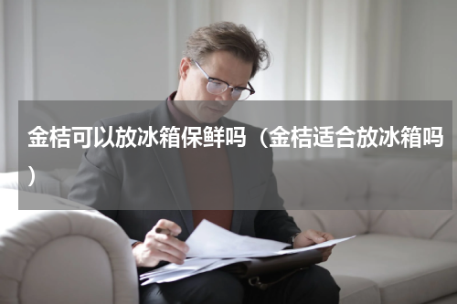金桔可以放冰箱保鲜吗（金桔适合放冰箱吗）