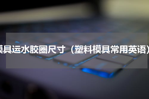模具运水胶圈尺寸（塑料模具常用英语）
