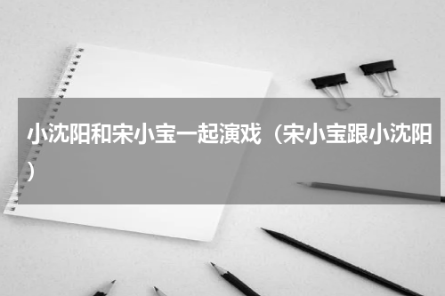 小沈阳和宋小宝一起演戏（宋小宝跟小沈阳）