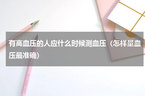 有高血压的人应什么时候测血压（怎样量血压最准确）