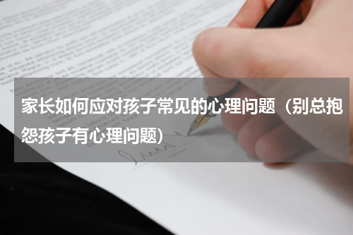 家长如何应对孩子常见的心理问题（别总抱怨孩子有心理问题）