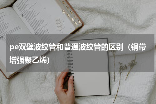 pe双壁波纹管和普通波纹管的区别（钢带增强聚乙烯）