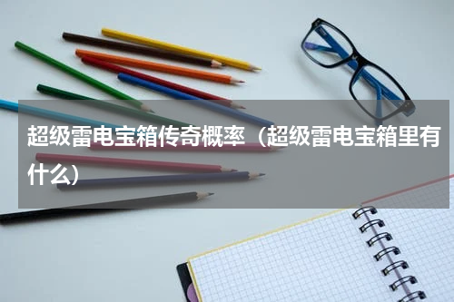 超级雷电宝箱传奇概率（超级雷电宝箱里有什么）