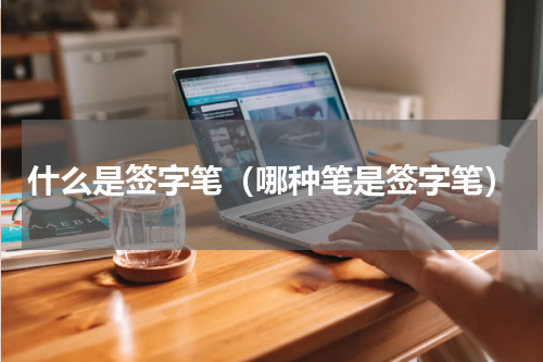 什么是签字笔（哪种笔是签字笔）