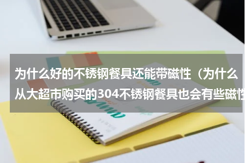为什么好的不锈钢餐具还能带磁性（为什么从大超市购买的304不锈钢餐具也会有些磁性）