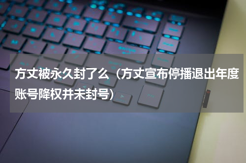 方丈被永久封了么（方丈宣布停播退出年度账号降权并未封号）