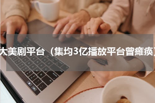 各大美剧平台（集均3亿播放平台曾瘫痪）