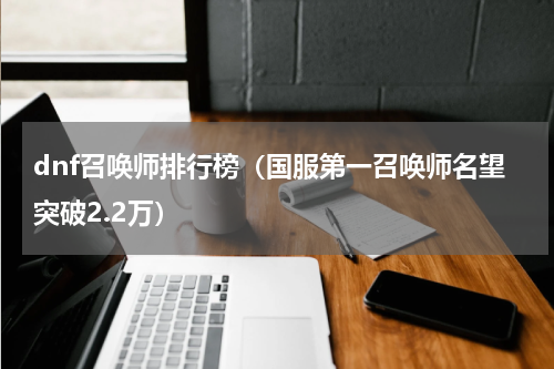 dnf召唤师排行榜（国服第一召唤师名望突破2.2万）