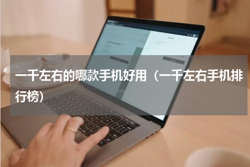 一千左右的哪款手机好用（一千左右手机排行榜）