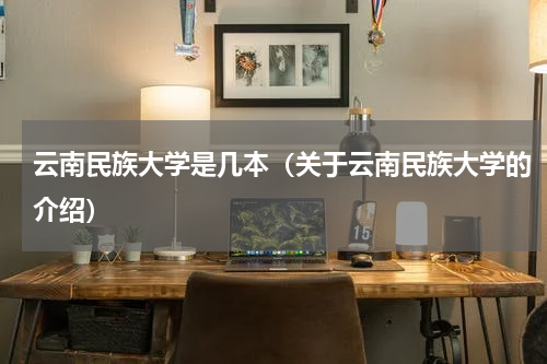 云南民族大学是几本（关于云南民族大学的介绍）