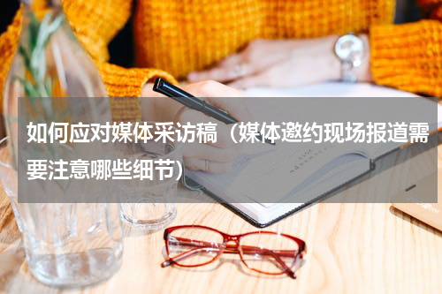 如何应对媒体采访稿（媒体邀约现场报道需要注意哪些细节）