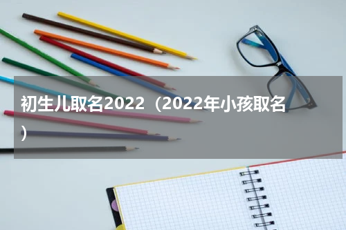 初生儿取名2022（2022年小孩取名）