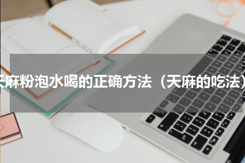 天麻粉泡水喝的正确方法（天麻的吃法）