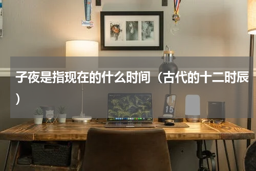 子夜是指现在的什么时间（古代的十二时辰）
