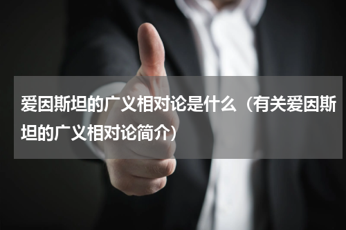 爱因斯坦的广义相对论是什么（有关爱因斯坦的广义相对论简介）