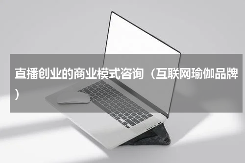 直播创业的商业模式咨询（互联网瑜伽品牌）