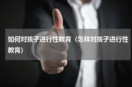 如何对孩子进行性教育（怎样对孩子进行性教育）