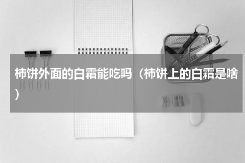 柿饼外面的白霜能吃吗（柿饼上的白霜是啥）