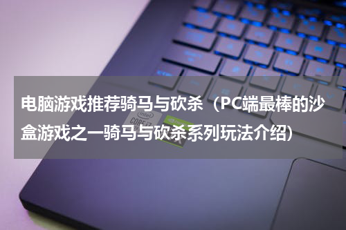 电脑游戏推荐骑马与砍杀（PC端最棒的沙盒游戏之一骑马与砍杀系列玩法介绍）