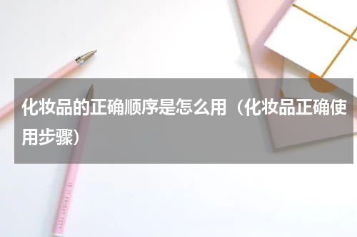 化妆品的正确顺序是怎么用（化妆品正确使用步骤）