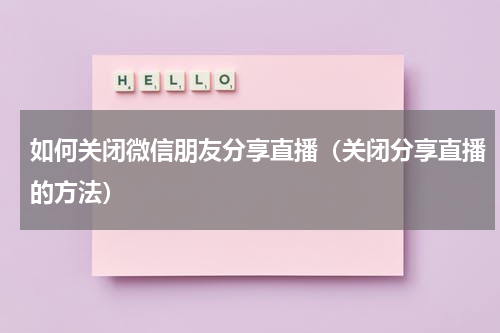 如何关闭微信朋友分享直播（关闭分享直播的方法）
