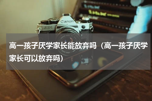 高一孩子厌学家长能放弃吗（高一孩子厌学家长可以放弃吗）