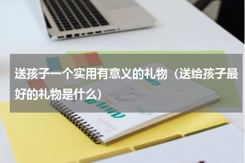 送孩子一个实用有意义的礼物（送给孩子最好的礼物是什么）