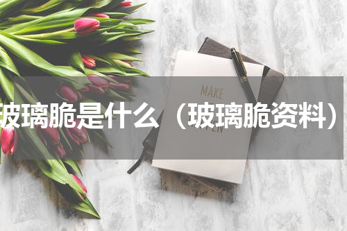 玻璃脆是什么（玻璃脆资料）