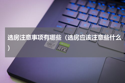 选房注意事项有哪些（选房应该注意些什么）