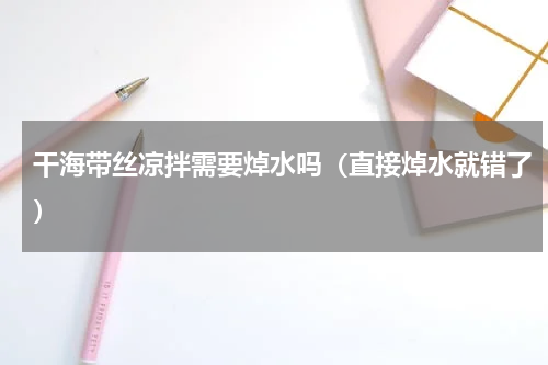 干海带丝凉拌需要焯水吗（直接焯水就错了）