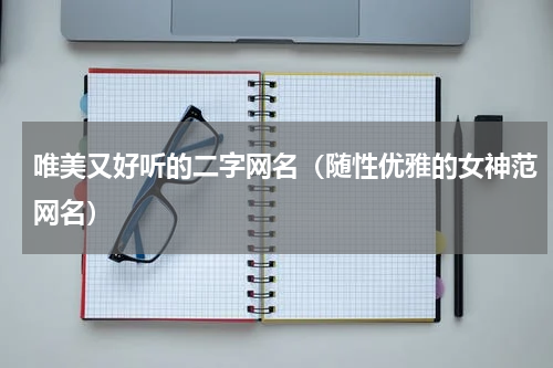 唯美又好听的二字网名（随性优雅的女神范网名）