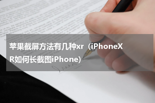 苹果截屏方法有几种xr（iPhoneXR如何长截图iPhone）